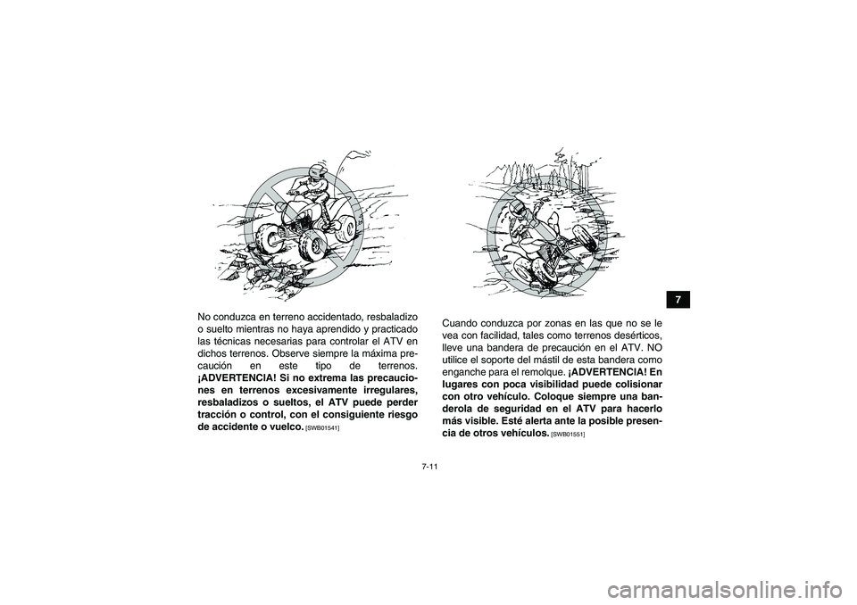 YAMAHA YFM250R 2010  Manuale de Empleo (in Spanish) 7-11
7
No conduzca en terreno accidentado, resbaladizo
o suelto mientras no haya aprendido y practicado
las técnicas necesarias para controlar el ATV en
dichos terrenos. Observe siempre la máxima pr