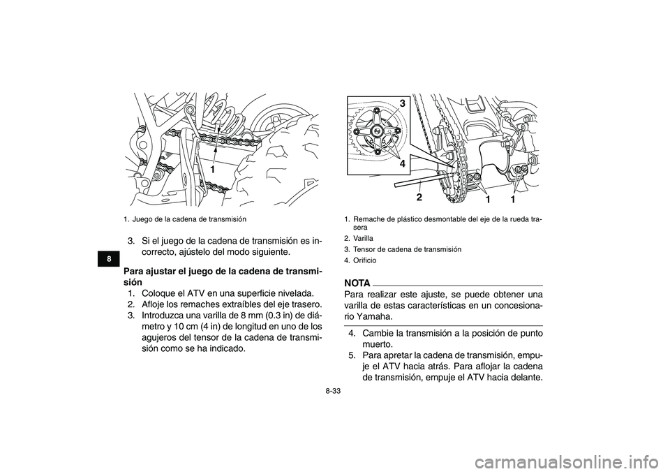 YAMAHA YFM250R 2009  Manuale de Empleo (in Spanish)  
8-33 
1
2
3
4
5
6
78
9
10
11
 
3. Si el juego de la cadena de transmisión es in-
correcto, ajústelo del modo siguiente. 
Para ajustar el juego de la cadena de transmi-
sión 
1. Coloque el ATV en 