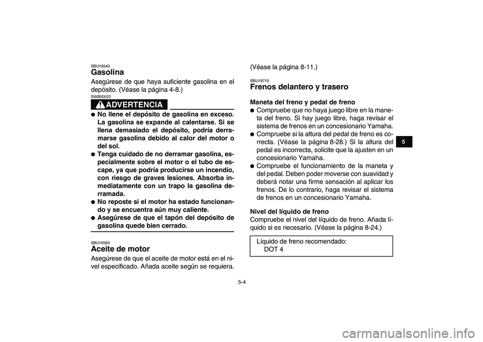 YAMAHA YFM250R 2009 Manuale de Empleo (in Spanish)
5-4
1
2
3
45
6
7
8
9
10
11
SBU19540
Gasolina
Asegúrese de que haya suficiente gasolina en el
depósito. (Véase la página 4-8.)
ADVERTENCIA
SWB00520
No llene el depósito de gasolina YAMAHA YFM250R 2009 Manuale de Empleo (in Spanish)
5-4
1
2
3
45
6
7
8
9
10
11
SBU19540
Gasolina
Asegúrese de que haya suficiente gasolina en el
depósito. (Véase la página 4-8.)
ADVERTENCIA
SWB00520
No llene el depósito de gasolina