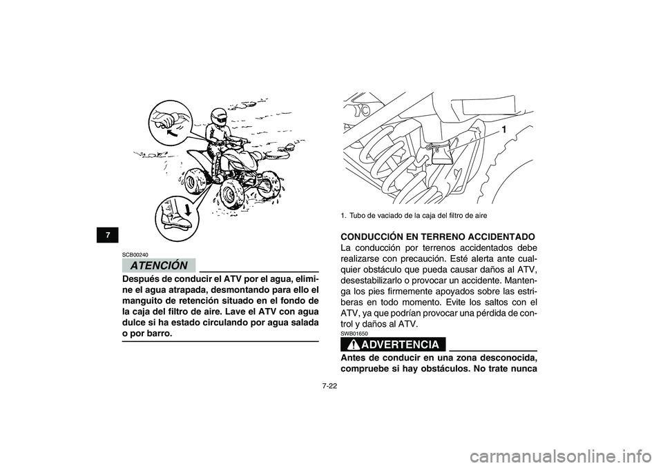 YAMAHA YFM250R 2009  Manuale de Empleo (in Spanish)  
7-22 
1
2
3
4
5
67
8
9
10
11
ATENCIÓN 
 
SCB00240  
Después de conducir el ATV por el agua, elimi-
ne el agua atrapada, desmontando para ello el
manguito de retención situado en el fondo de
la ca