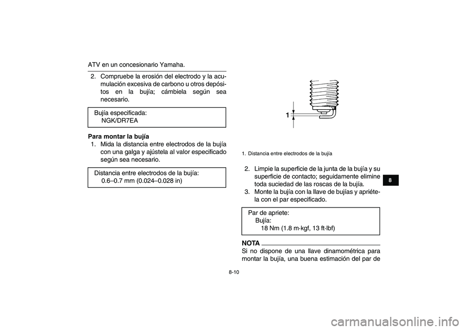 YAMAHA YFM250R 2009  Manuale de Empleo (in Spanish)  
8-10 
1
2
3
4
5
6
78
9
10
11
 
ATV en un concesionario Yamaha.
2. Compruebe la erosión del electrodo y la acu-
mulación excesiva de carbono u otros depósi-
tos en la bujía; cámbiela según sea

