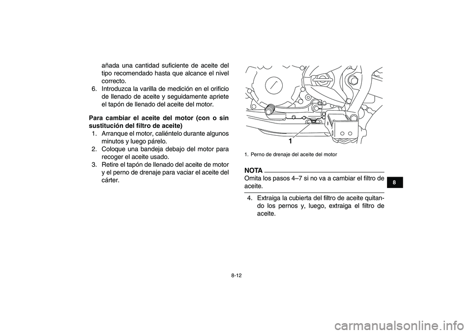 YAMAHA YFM250R 2009  Manuale de Empleo (in Spanish)  
8-12 
1
2
3
4
5
6
78
9
10
11
 
añada una cantidad suficiente de aceite del
tipo recomendado hasta que alcance el nivel
correcto.
6. Introduzca la varilla de medición en el orificio
de llenado de a