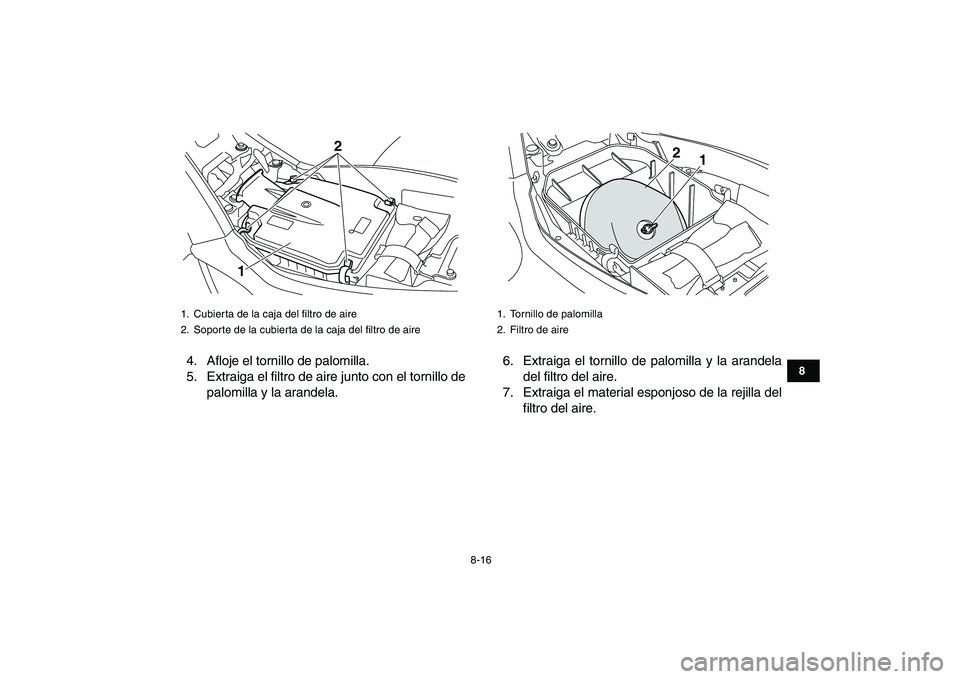 YAMAHA YFM250R 2009  Manuale de Empleo (in Spanish)  
8-16 
1
2
3
4
5
6
78
9
10
11
 
4. Afloje el tornillo de palomilla.
5. Extraiga el filtro de aire junto con el tornillo de
palomilla y la arandela.6. Extraiga el tornillo de palomilla y la arandela
d