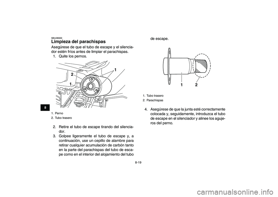 YAMAHA YFM250R 2009  Manuale de Empleo (in Spanish)  
8-19 
1
2
3
4
5
6
78
9
10
11
 
SBU28900 
Limpieza del parachispas  
Asegúrese de que el tubo de escape y el silencia-
dor estén fríos antes de limpiar el parachispas.
1. Quite los pernos.
2. Reti