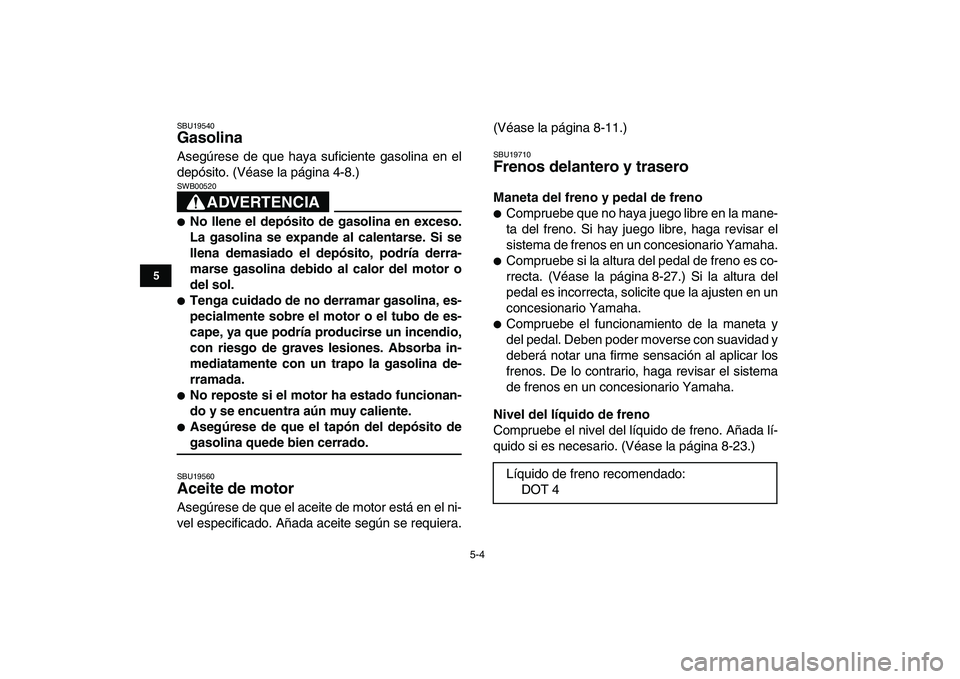 YAMAHA YFM250R 2008 Manuale de Empleo (in Spanish)
5-4
1
2
3
45
6
7
8
9
10
11
SBU19540
Gasolina
Asegúrese de que haya suficiente gasolina en el
depósito. (Véase la página 4-8.)
ADVERTENCIA
SWB00520
No llene el depósito de gasolina YAMAHA YFM250R 2008 Manuale de Empleo (in Spanish)
5-4
1
2
3
45
6
7
8
9
10
11
SBU19540
Gasolina
Asegúrese de que haya suficiente gasolina en el
depósito. (Véase la página 4-8.)
ADVERTENCIA
SWB00520
No llene el depósito de gasolina