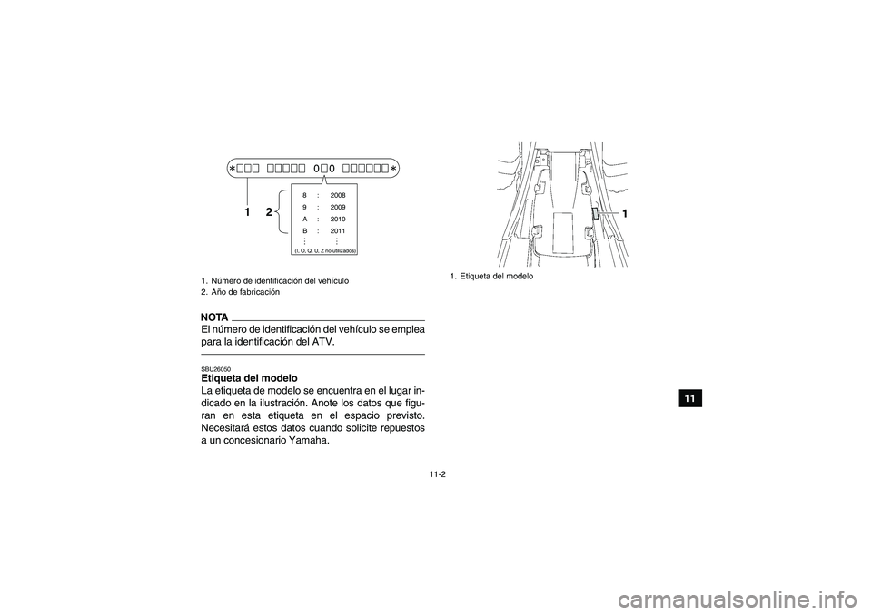 YAMAHA YFM350R 2011  Manuale de Empleo (in Spanish) 11-2
11
NOTAEl número de identificación del vehículo se emplea
para la identificación del ATV.SBU26050Etiqueta del modelo 
La etiqueta de modelo se encuentra en el lugar in-
dicado en la ilustraci