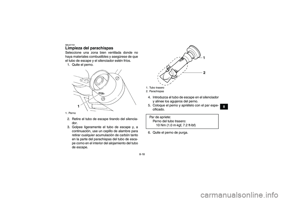 YAMAHA YFM350R 2008  Manuale de Empleo (in Spanish) 8-18
8
SBU27701Limpieza del parachispas Seleccione una zona bien ventilada donde no
haya materiales combustibles y asegúrese de que
el tubo de escape y el silenciador estén fríos.
1. Quite el perno