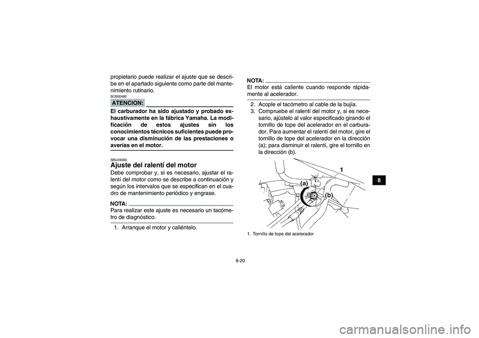 YAMAHA YFM350R 2008  Manuale de Empleo (in Spanish) 8-20
8 propietario puede realizar el ajuste que se descri-
be en el apartado siguiente como parte del mante-
nimiento rutinario.
ATENCION:SCB00480El carburador ha sido ajustado y probado ex-
haustivam