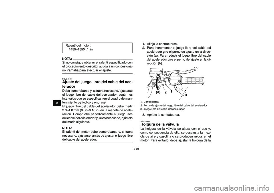 YAMAHA YFM350R 2008  Manuale de Empleo (in Spanish) 8-21
8
NOTA:Si no consigue obtener el ralentí especificado con
el procedimiento descrito, acuda a un concesiona-rio Yamaha para efectuar el ajuste.SBU24043Ajuste del juego libre del cable del ace-
le