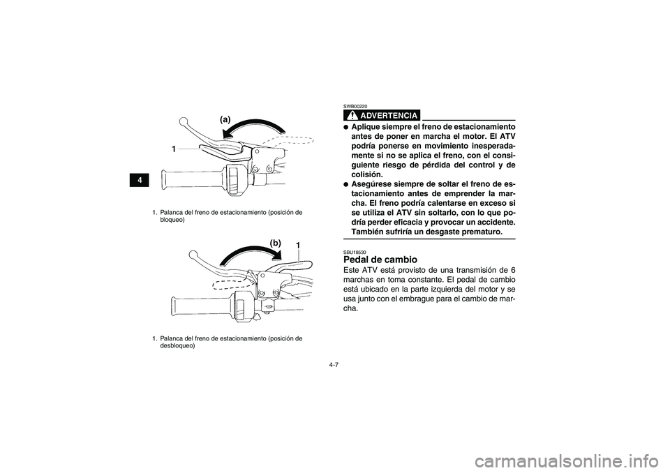 YAMAHA YFM350R 2008  Manuale de Empleo (in Spanish) 4-7
4
ADVERTENCIA
SWB00220Aplique siempre el freno de estacionamiento
antes de poner en marcha el motor. El ATV
podría ponerse en movimiento inesperada-
mente si no se aplica el freno, con el consi-
