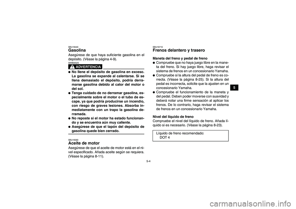 YAMAHA YFM350R 2008  Manuale de Empleo (in Spanish) 5-4
5
SBU19540Gasolina Asegúrese de que haya suficiente gasolina en el
depósito. (Véase la página 4-9).
ADVERTENCIA
SWB00520No llene el depósito de gasolina en exceso.
La gasolina se expande al 