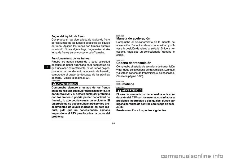 YAMAHA YFM350R 2008  Manuale de Empleo (in Spanish) 5-5
5Fugas del líquido de freno
Compruebe si hay alguna fuga de líquido de freno
por las juntas de los tubos o depósitos del líquido
de freno. Aplique los frenos con firmeza durante
un minuto. Si 