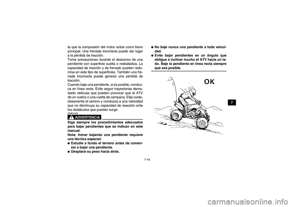 YAMAHA YFM350R 2008  Manuale de Empleo (in Spanish) 7-19
7 ta que la compresión del motor actúe como freno
principal. Una frenada incorrecta puede dar lugar
a la pérdida de tracción.
Tome precauciones durante el descenso de una
pendiente con superf