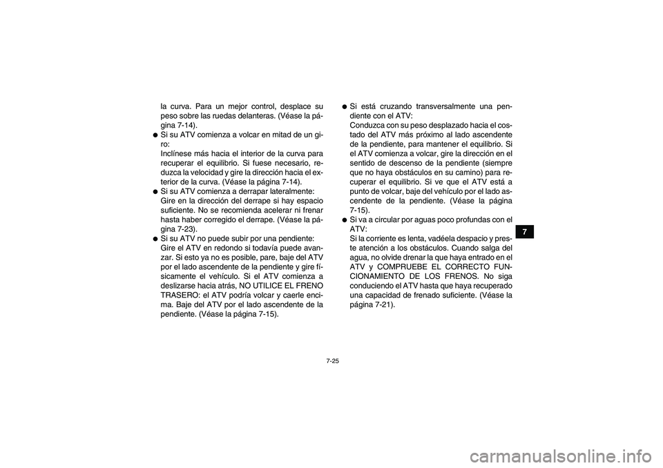 YAMAHA YFM350R 2008  Manuale de Empleo (in Spanish) 7-25
7 la curva. Para un mejor control, desplace su
peso sobre las ruedas delanteras. (Véase la pá-
gina 7-14).
Si su ATV comienza a volcar en mitad de un gi-
ro:
Inclínese más hacia el interior 
