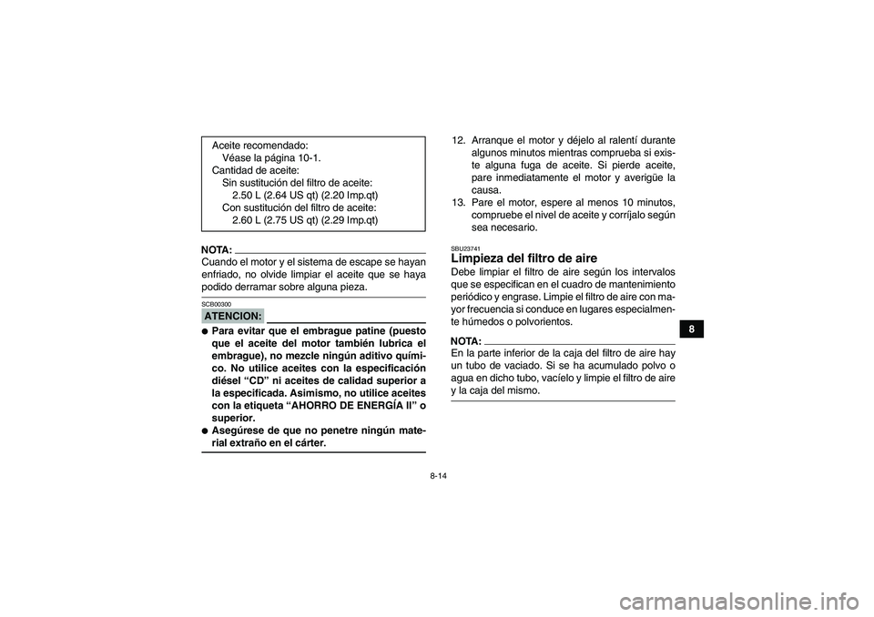 YAMAHA YFM350R 2008  Manuale de Empleo (in Spanish) 8-14
8
NOTA:Cuando el motor y el sistema de escape se hayan
enfriado, no olvide limpiar el aceite que se hayapodido derramar sobre alguna pieza.ATENCION:SCB00300Para evitar que el embrague patine (pu