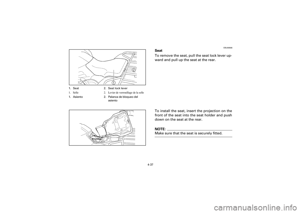 YAMAHA YFM400F 2001  Owners Manual 4-37
Yuki_Data:Yuki_data:Yuki:Yuki_1:ATV:HM00B061_YFM400FWA-61:YFM600-4.frame
EL
EBU00566
Seat
To remove the seat, pull the seat lock lever up-
ward and pull up the seat at the rear.
To install the se