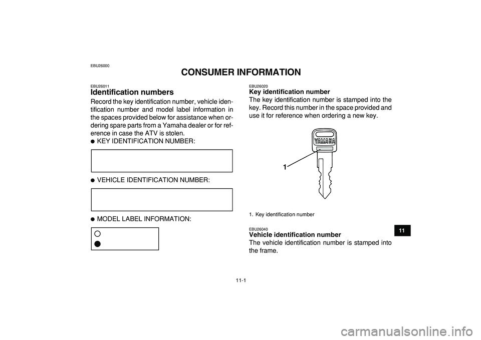 YAMAHA YFM50R 2009  Owners Manual  
11-1 
1
2
3
4
5
6
7
8
9
1011
 
EBU26000 
CONSUMER INFORMATION 
EBU26011 
Identification numbers  
Record the key identification number, vehicle iden-
tification number and model label information in
