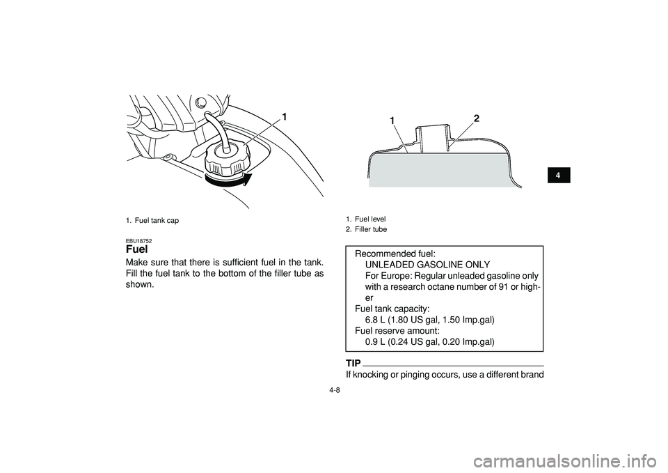 YAMAHA YFM50R 2009  Owners Manual  
4-8 
1
2
34
5
6
7
8
9
10
11
 
EBU18752 
Fuel  
Make sure that there is sufficient fuel in the tank.
Fill the fuel tank to the bottom of the filler tube as
shown.
TIP 
If knocking or pinging occurs, 