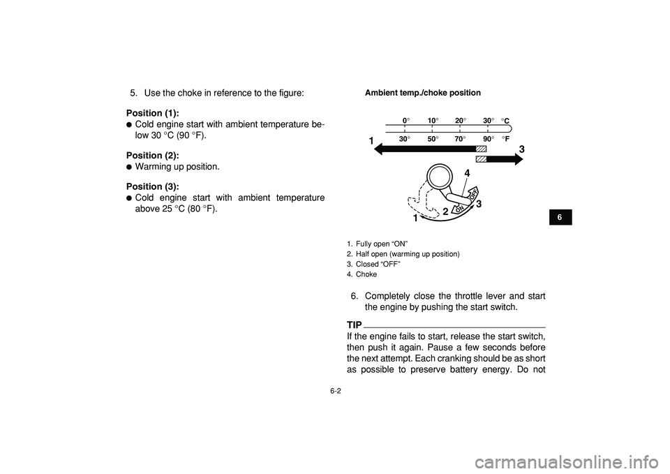 YAMAHA YFM50R 2009  Owners Manual  
6-2 
1
2
3
4
56
7
8
9
10
11
 
5. Use the choke in reference to the figure: 
Position (1): 
 
Cold engine start with ambient temperature be-
low 30 °C (90 °F). 
Position (2): 
 
Warming up positi