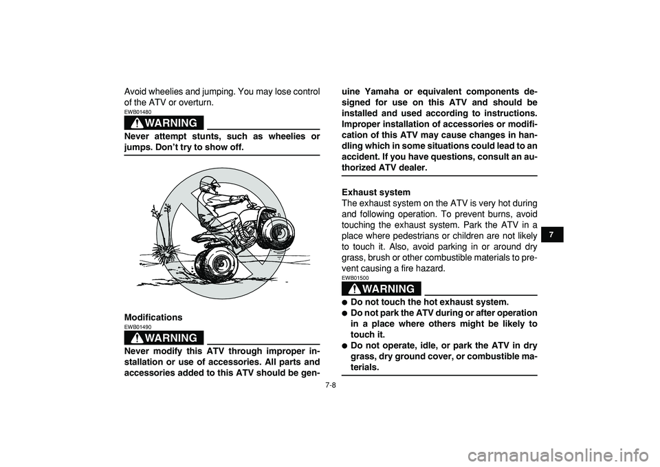 YAMAHA YFM50R 2009 Owners Manual
7-8
1
2
3
4
5
67
8
9
10
11
Avoid wheelies and jumping. You may lose control
of the ATV or overturn.
WARNING
EWB01480
Never attempt stunts, such as wheelies or
jumps. Don’t try to show off. YAMAHA YFM50R 2009 Owners Manual
7-8
1
2
3
4
5
67
8
9
10
11
Avoid wheelies and jumping. You may lose control
of the ATV or overturn.
WARNING
EWB01480
Never attempt stunts, such as wheelies or
jumps. Don’t try to show off.
