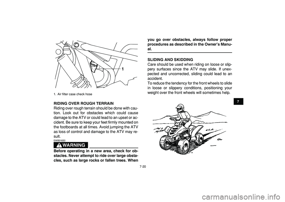 YAMAHA YFM50R 2009  Owners Manual  
7-20 
1
2
3
4
5
67
8
9
10
11
 
RIDING OVER ROUGH TERRAIN 
Riding over rough terrain should be done with cau-
tion. Look out for obstacles which could cause
damage to the ATV or could lead to an upse