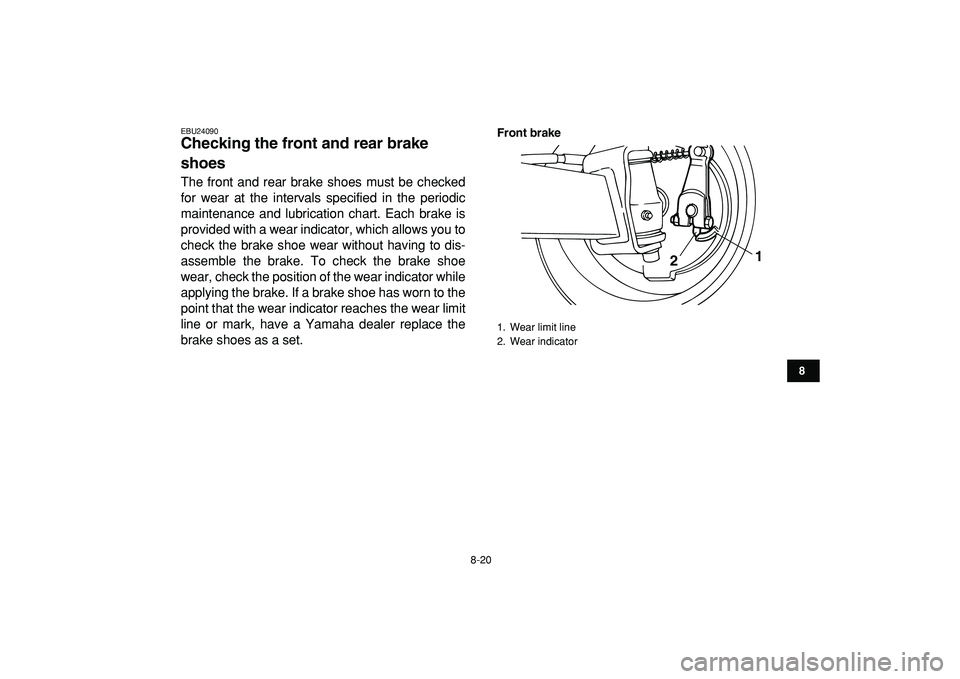 YAMAHA YFM50R 2009  Owners Manual  
8-20 
1
2
3
4
5
6
78
9
10
11
 
EBU24090 
Checking the front and rear brake 
shoes  
The front and rear brake shoes must be checked
for wear at the intervals specified in the periodic
maintenance and