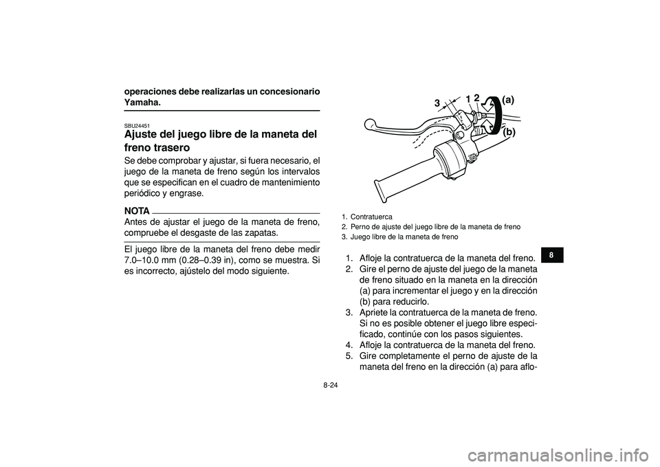 YAMAHA YFM50R 2009  Manuale de Empleo (in Spanish)  
8-24 
1
2
3
4
5
6
78
9
10
11
 
operaciones debe realizarlas un concesionario 
Yamaha. 
SBU24451 
Ajuste del juego libre de la maneta del 
freno trasero  
Se debe comprobar y ajustar, si fuera necesa