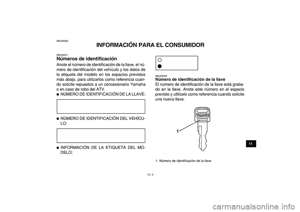 YAMAHA YFM50R 2009  Manuale de Empleo (in Spanish)  
11-1 
1
2
3
4
5
6
7
8
9
1011
 
SBU26000 
INFORMACIÓN PARA EL CONSUMIDOR 
SBU26011 
Números de identificación  
Anote el número de identificación de la llave, el nú-
mero de identificación del