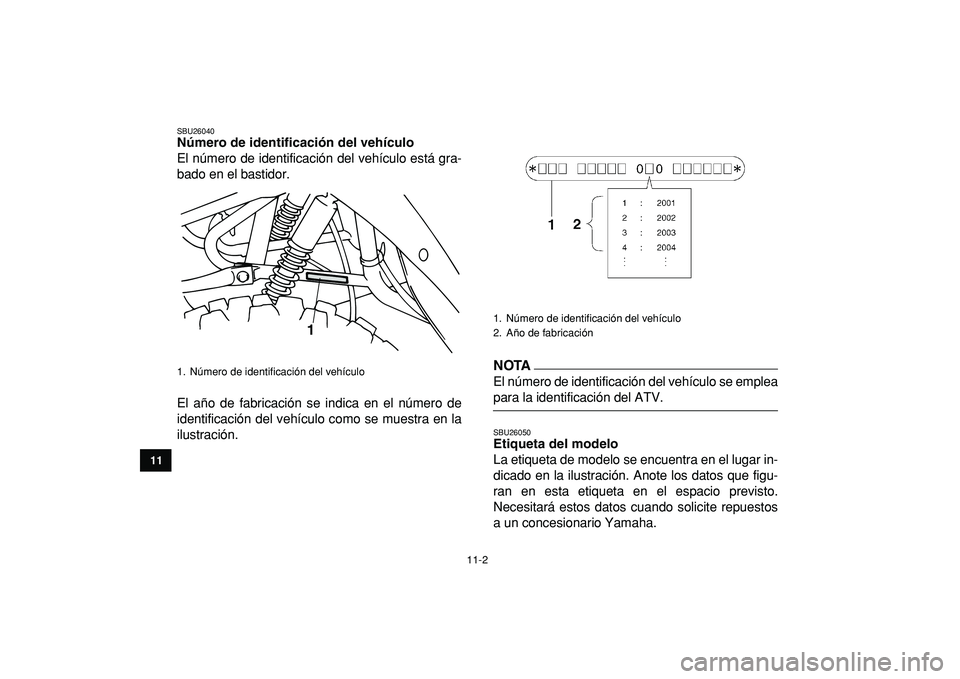 YAMAHA YFM50R 2009  Manuale de Empleo (in Spanish)  
11-2 
1
2
3
4
5
6
7
8
9
1011
 
SBU26040 
Número de identificación del vehículo  
El número de identificación del vehículo está gra-
bado en el bastidor.
El año de fabricación se indica en e
