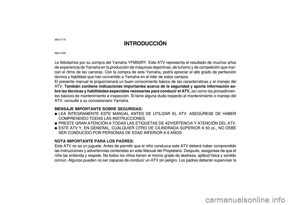 YAMAHA YFM50R 2009  Manuale de Empleo (in Spanish)  
SBU17170 
INTRODUCCIÓN 
SBU17200 
Le felicitamos por su compra del Yamaha YFM50RY. Este ATV representa el resultado de muchos años
de experiencia de Yamaha en la producción de máquinas deportiva