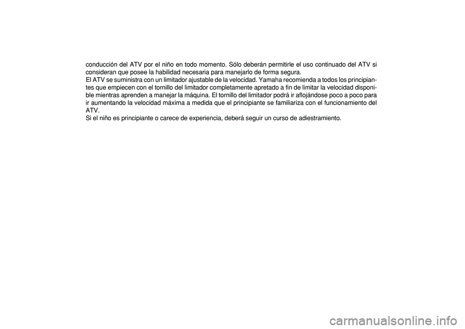 YAMAHA YFM50R 2009  Manuale de Empleo (in Spanish)  
conducción del ATV por el niño en todo momento. Sólo deberán permitirle el uso continuado del ATV si
consideran que posee la habilidad necesaria para manejarlo de forma segura.
El ATV se suminis