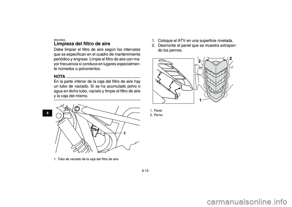 YAMAHA YFM50R 2009  Manuale de Empleo (in Spanish)  
8-15 
1
2
3
4
5
6
78
9
10
11
 
SBU23804 
Limpieza del filtro de aire  
Debe limpiar el filtro de aire según los intervalos
que se especifican en el cuadro de mantenimiento
periódico y engrase. Lim