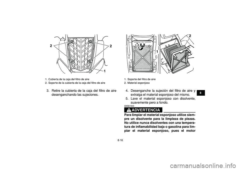 YAMAHA YFM50R 2009  Manuale de Empleo (in Spanish)  
8-16 
1
2
3
4
5
6
78
9
10
11
 
3. Retire la cubierta de la caja del filtro de aire
desenganchando las sujeciones.4. Desenganche la sujeción del filtro de aire y
extraiga el material esponjoso del m