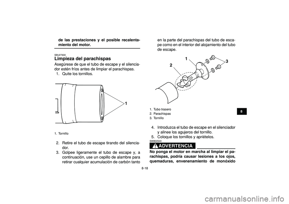 YAMAHA YFM50R 2009  Manuale de Empleo (in Spanish)  
8-18 
1
2
3
4
5
6
78
9
10
11
 
de las prestaciones y el posible recalenta- 
miento del motor. 
SBU27630 
Limpieza del parachispas  
Asegúrese de que el tubo de escape y el silencia-
dor estén frí