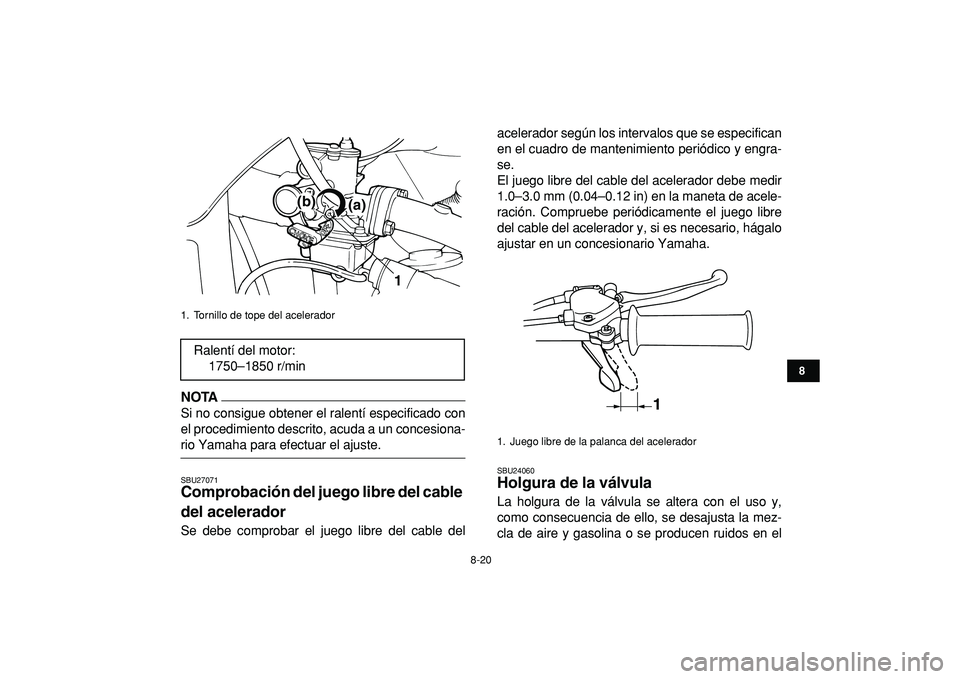 YAMAHA YFM50R 2009  Manuale de Empleo (in Spanish)  
8-20 
1
2
3
4
5
6
78
9
10
11
NOTA
 
Si no consigue obtener el ralentí especificado con
el procedimiento descrito, acuda a un concesiona- 
rio Yamaha para efectuar el ajuste. 
SBU27071 
Comprobació