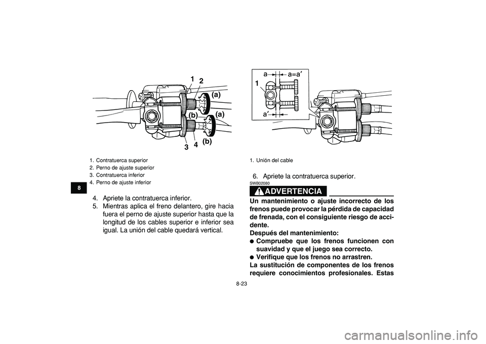 YAMAHA YFM50R 2009  Manuale de Empleo (in Spanish)  
8-23 
1
2
3
4
5
6
78
9
10
11
 
4. Apriete la contratuerca inferior.
5. Mientras aplica el freno delantero, gire hacia
fuera el perno de ajuste superior hasta que la
longitud de los cables superior e