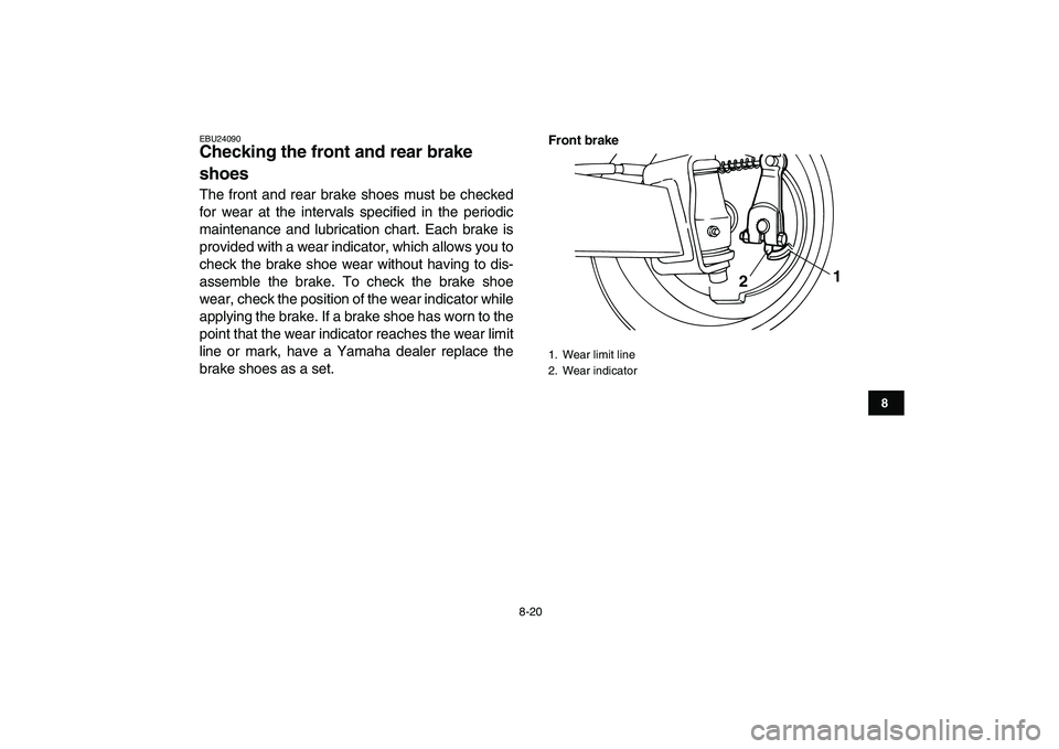 YAMAHA YFM50R 2008  Owners Manual  
8-20 
1
2
3
4
5
6
78
9
10
11
 
EBU24090 
Checking the front and rear brake 
shoes  
The front and rear brake shoes must be checked
for wear at the intervals specified in the periodic
maintenance and