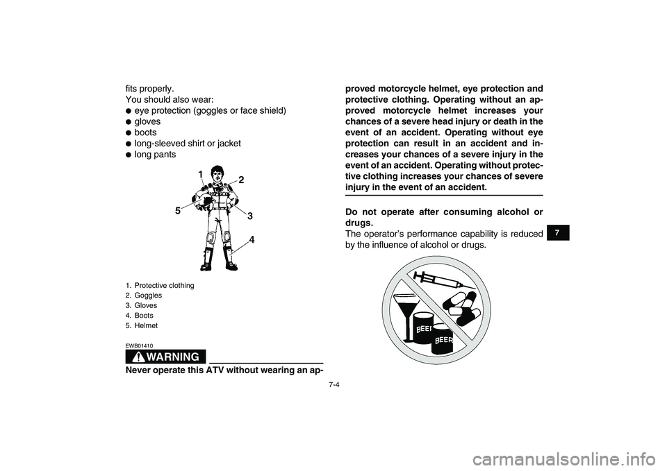 YAMAHA YFM50R 2007  Owners Manual  
7-4 
1
2
3
4
5
67
8
9
10
11
 
fits properly.
You should also wear: 
 
eye protection (goggles or face shield) 
 
gloves 
 
boots 
 
long-sleeved shirt or jacket 
 
long pants
WARNING
 
EWB01410