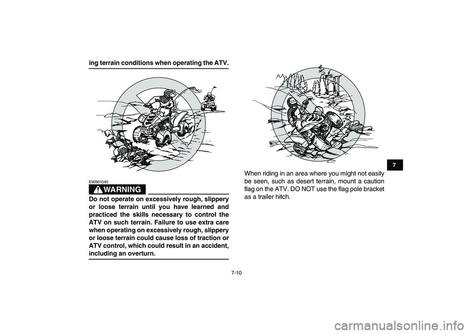 YAMAHA YFM50R 2007  Owners Manual  
7-10 
1
2
3
4
5
67
8
9
10
11
 
ing terrain conditions when operating the ATV.
WARNING
 
EWB01540  
Do not operate on excessively rough, slippery
or loose terrain until you have learned and
practiced