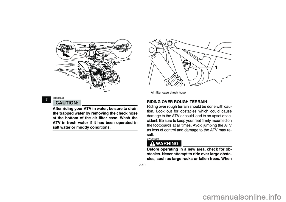 YAMAHA YFM50R 2007  Owners Manual  
7-19 
1
2
3
4
5
67
8
9
10
11
CAUTION:
 
ECB00240  
After riding your ATV in water, be sure to drain
the trapped water by removing the check hose
at the bottom of the air filter case. Wash the
ATV in