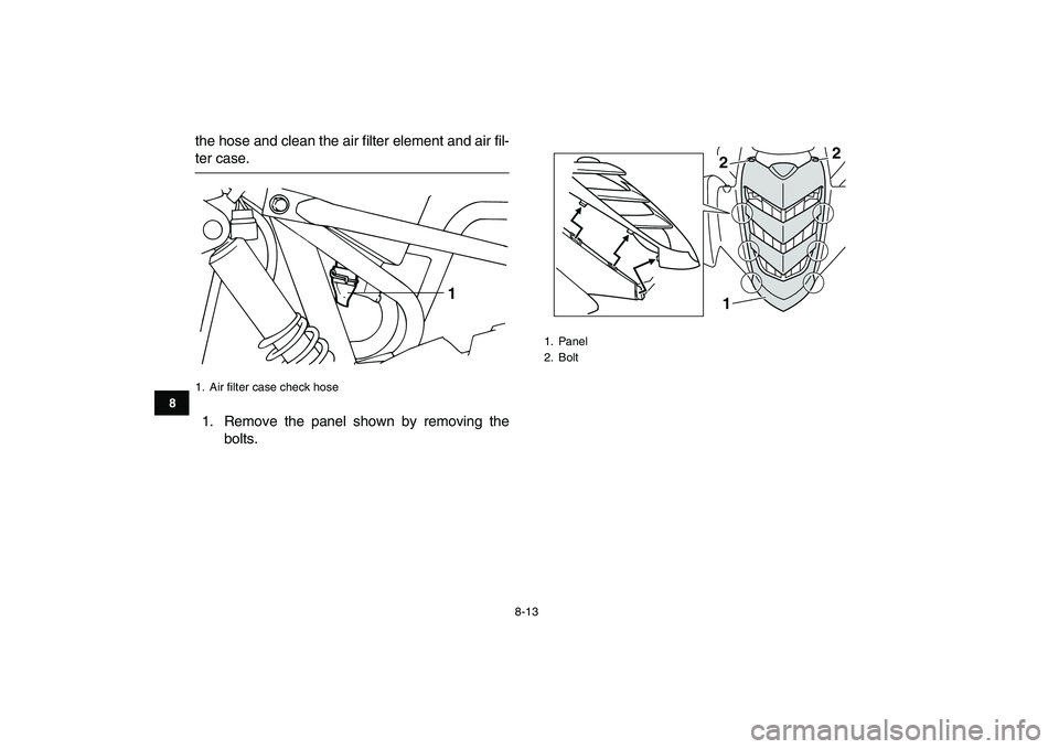 YAMAHA YFM50R 2007  Owners Manual  
8-13 
1
2
3
4
5
6
78
9
10
11
 
the hose and clean the air filter element and air fil- 
ter case.
1. Remove the panel shown by removing the
bolts. 
1. Air ﬁlter case check hose
1
 
1. Panel
2. Bolt
