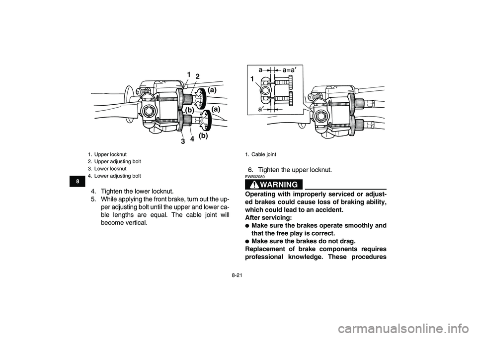YAMAHA YFM50R 2007  Owners Manual  
8-21 
1
2
3
4
5
6
78
9
10
11
 
4. Tighten the lower locknut.
5. While applying the front brake, turn out the up-
per adjusting bolt until the upper and lower ca-
ble lengths are equal. The cable joi