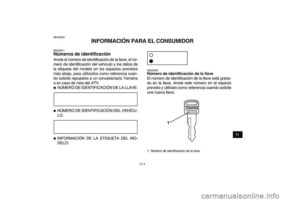YAMAHA YFM50R 2007  Manuale de Empleo (in Spanish)  
11-1 
1
2
3
4
5
6
7
8
9
1011
 
SBU26000 
INFORMACIÓN PARA EL CONSUMIDOR 
SBU26011 
Números de identificación  
Anote el número de identificación de la llave, el nú-
mero de identificación del