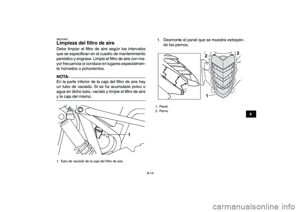 YAMAHA YFM50R 2007  Manuale de Empleo (in Spanish)  
8-14 
1
2
3
4
5
6
78
9
10
11
 
SBU23801 
Limpieza del filtro de aire  
Debe limpiar el filtro de aire según los intervalos
que se especifican en el cuadro de mantenimiento
periódico y engrase. Lim