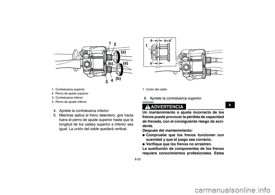 YAMAHA YFM50R 2007  Manuale de Empleo (in Spanish)  
8-22 
1
2
3
4
5
6
78
9
10
11
 
4. Apriete la contratuerca inferior.
5. Mientras aplica el freno delantero, gire hacia
fuera el perno de ajuste superior hasta que la
longitud de los cables superior e