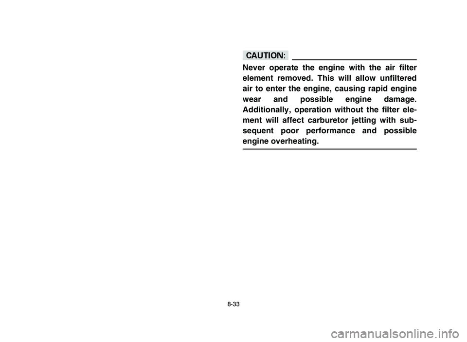 YAMAHA YFM50R 2006  Owners Manual 8-33
cC
Never operate the engine with the air filter
element removed. This will allow unfiltered
air to enter the engine, causing rapid engine
wear and possible engine damage.
Additionally, operation 
