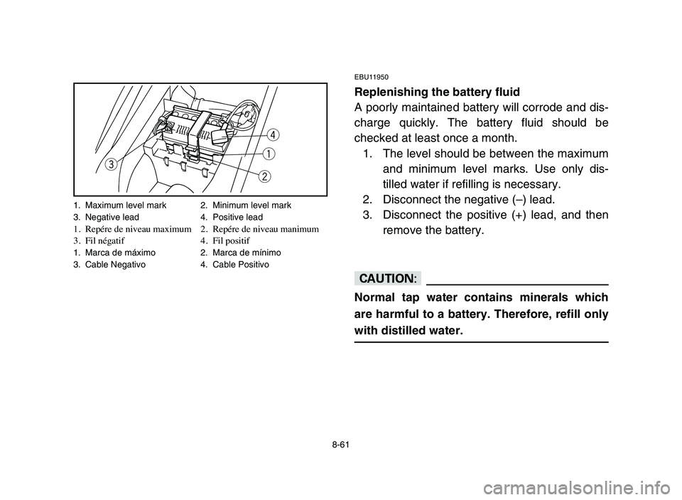 YAMAHA YFM50R 2006  Owners Manual 8-61
EBU11950
Replenishing the battery fluid
A poorly maintained battery will corrode and dis-
charge quickly. The battery fluid should be
checked at least once a month.
1. The level should be between