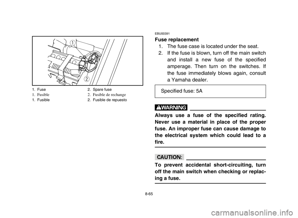 YAMAHA YFM50S 2004  Notices Demploi (in French) 8-65
EBU00391
Fuse replacement
1. The fuse case is located under the seat.
2. If the fuse is blown, turn off the main switch
and install a new fuse of the specified
amperage. Then turn on the switches