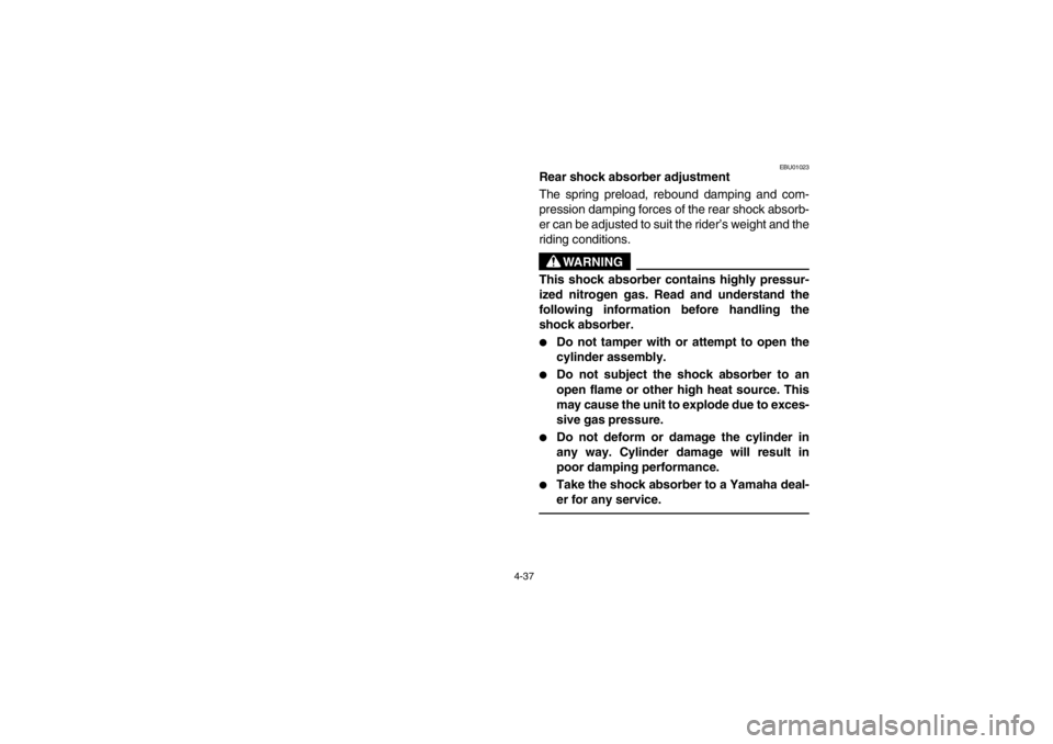 YAMAHA YFM660R 2002  Owners Manual 4-37
EBU01023
Rear shock absorber adjustment
The spring preload, rebound damping and com-
pression damping forces of the rear shock absorb-
er can be adjusted to suit the rider’s weight and the
ridi