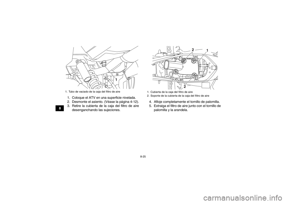 YAMAHA YFM700R 2014  Manuale de Empleo (in Spanish) 8-25
81. Coloque el ATV en una superficie nivelada.
2. Desmonte el asiento. (Véase la página 4-12).
3. Retire la cubierta de la caja del filtro de aire
desenganchando las sujeciones. 4. Afloje compl